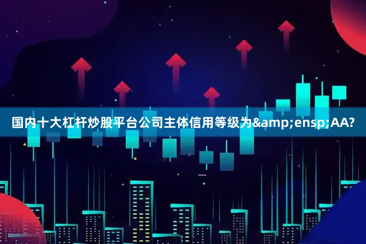 国内十大杠杆炒股平台公司主体信用等级为 AA?