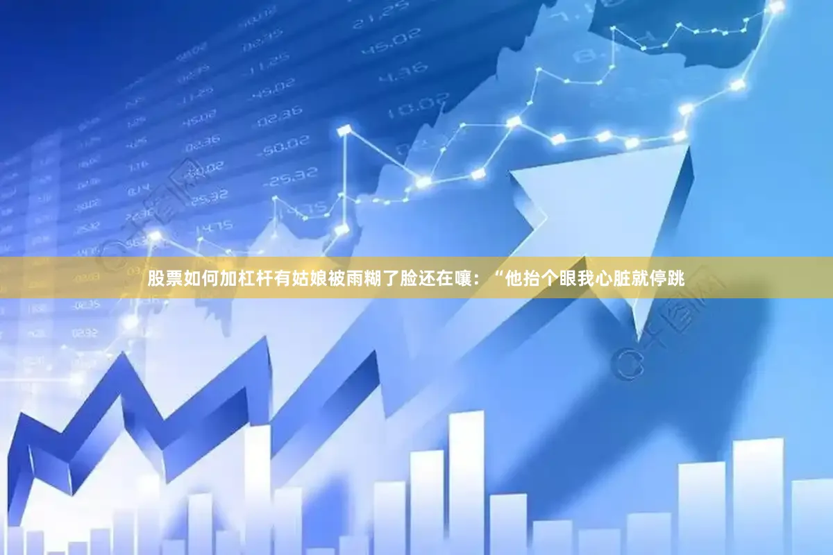 股票如何加杠杆有姑娘被雨糊了脸还在嚷：“他抬个眼我心脏就停跳