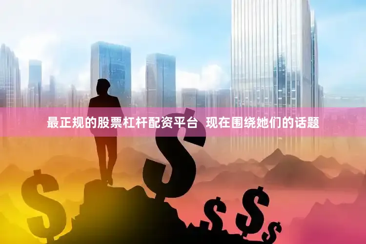 最正规的股票杠杆配资平台  现在围绕她们的话题