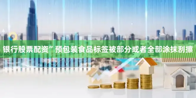 银行股票配资”预包装食品标签被部分或者全部涂抹刮擦