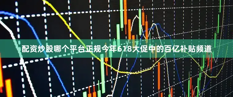 配资炒股哪个平台正规今年618大促中的百亿补贴频道