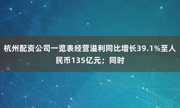 杭州配资公司一览表经营溢利同比增长39.1%至人民币135亿元；同时
