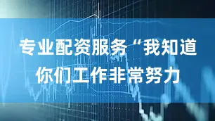 专业配资服务　　“我知道你们工作非常努力