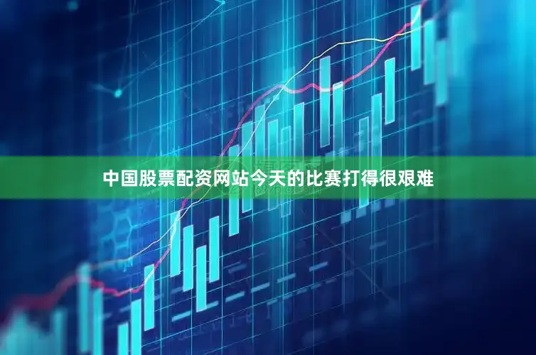 中国股票配资网站今天的比赛打得很艰难