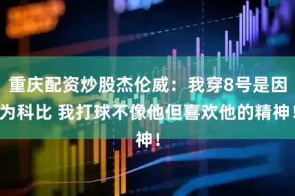 重庆配资炒股杰伦威：我穿8号是因为科比 我打球不像他但喜欢他的精神！