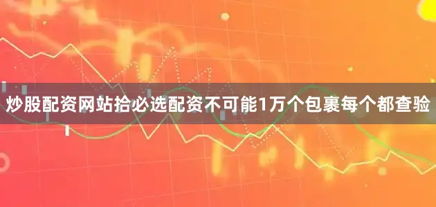 炒股配资网站拾必选配资不可能1万个包裹每个都查验