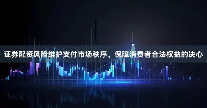 证券配资风险维护支付市场秩序、保障消费者合法权益的决心