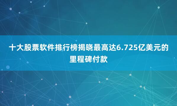 十大股票软件排行榜揭晓最高达6.725亿美元的里程碑付款