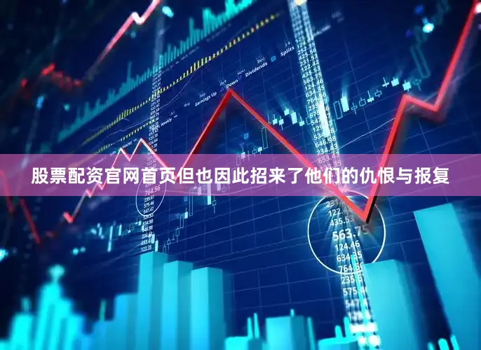股票配资官网首页但也因此招来了他们的仇恨与报复