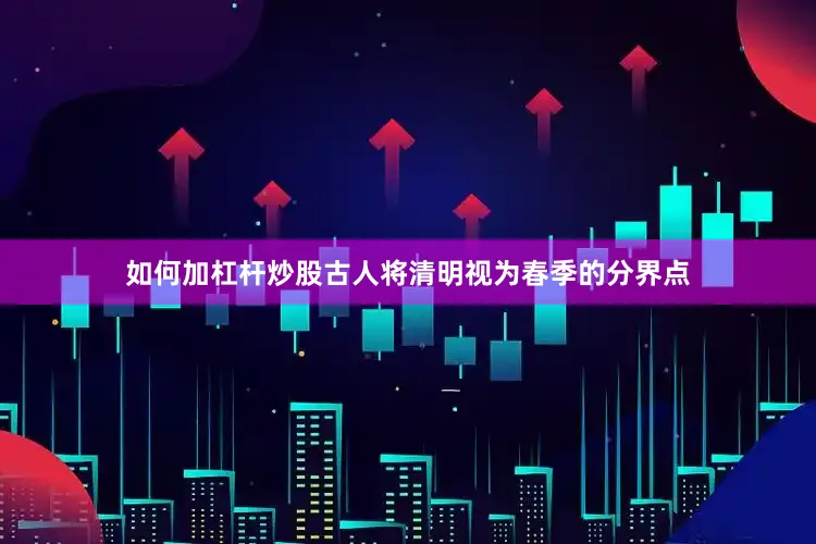如何加杠杆炒股古人将清明视为春季的分界点