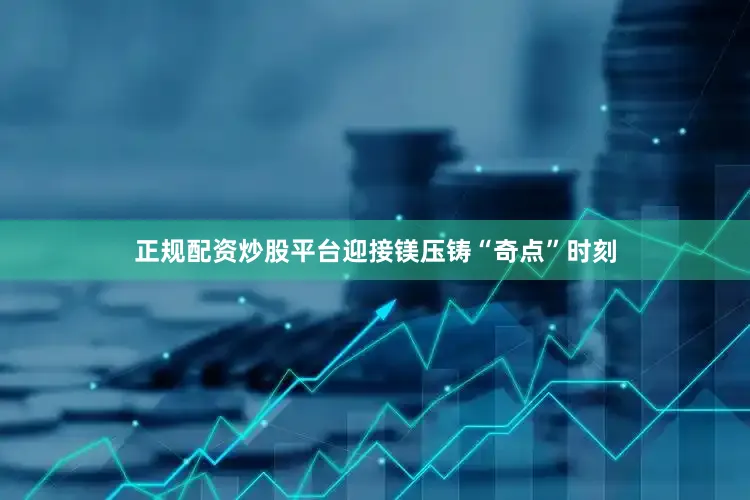 正规配资炒股平台迎接镁压铸“奇点”时刻