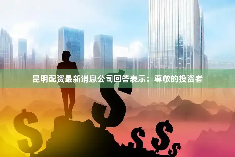 昆明配资最新消息公司回答表示：尊敬的投资者