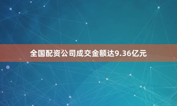 全国配资公司成交金额达9.36亿元