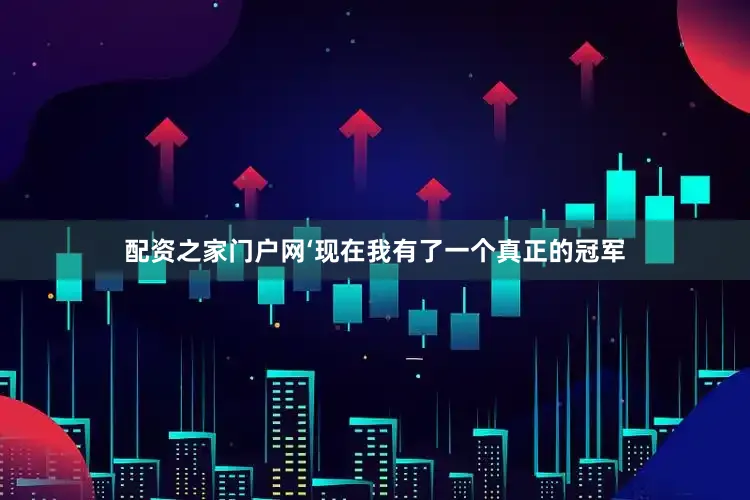 配资之家门户网‘现在我有了一个真正的冠军