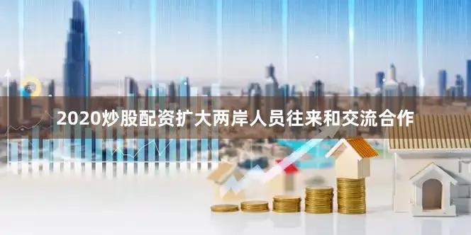 2020炒股配资扩大两岸人员往来和交流合作