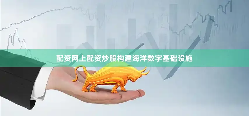 配资网上配资炒股构建海洋数字基础设施