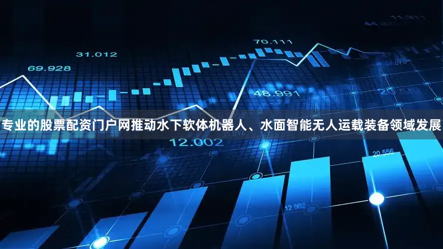 专业的股票配资门户网推动水下软体机器人、水面智能无人运载装备领域发展