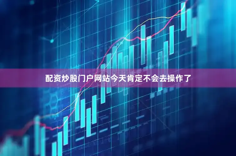 配资炒股门户网站今天肯定不会去操作了