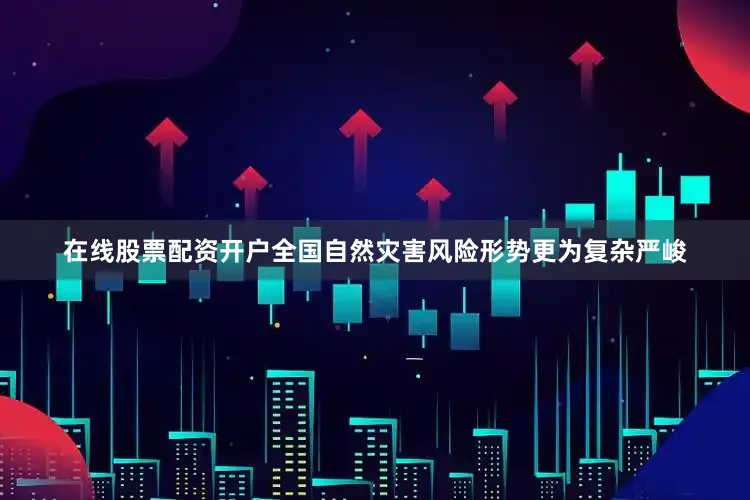 在线股票配资开户全国自然灾害风险形势更为复杂严峻