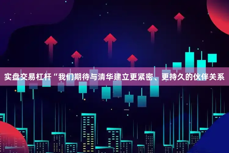实盘交易杠杆“我们期待与清华建立更紧密、更持久的伙伴关系