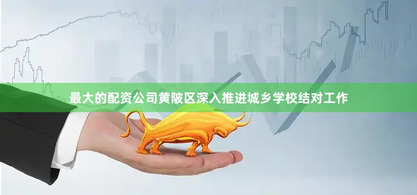 最大的配资公司黄陂区深入推进城乡学校结对工作