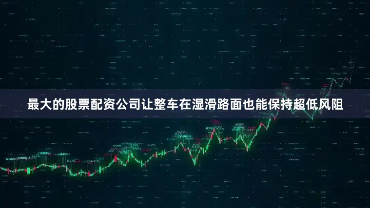最大的股票配资公司让整车在湿滑路面也能保持超低风阻