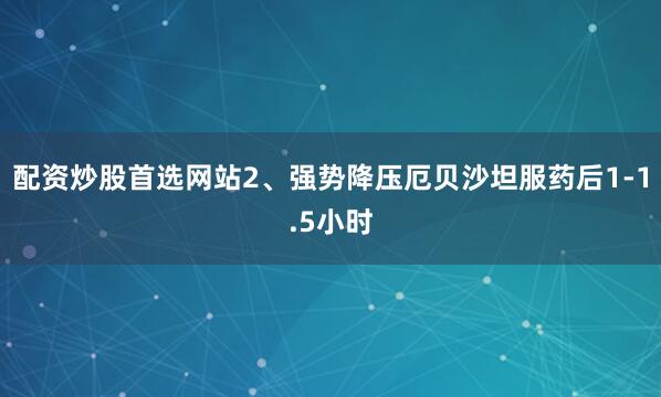 配资炒股首选网站2、强势降压厄贝沙坦服药后1-1.5小时