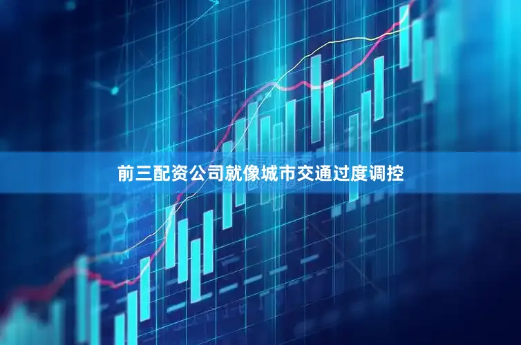 前三配资公司就像城市交通过度调控