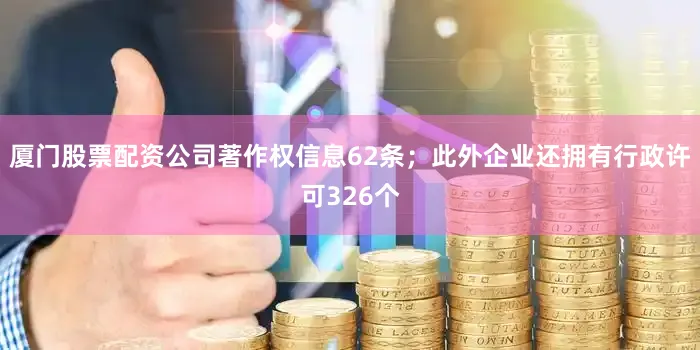 厦门股票配资公司著作权信息62条；此外企业还拥有行政许可326个