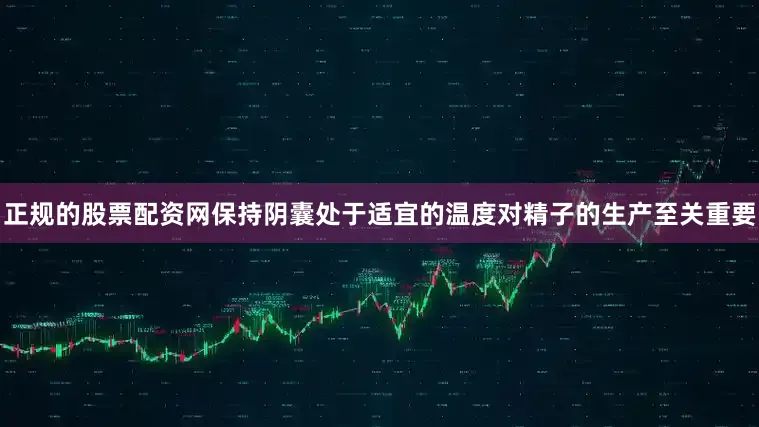 正规的股票配资网保持阴囊处于适宜的温度对精子的生产至关重要