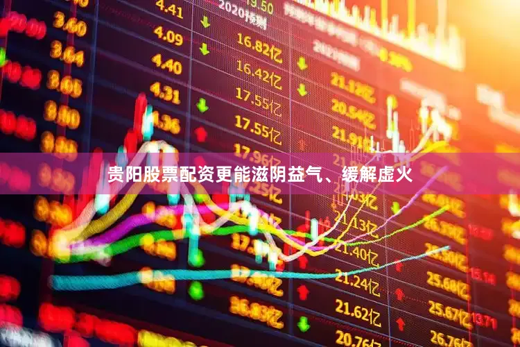 贵阳股票配资更能滋阴益气、缓解虚火