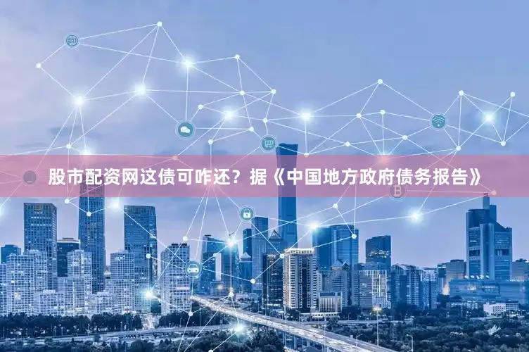 股市配资网这债可咋还？据《中国地方政府债务报告》