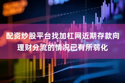 配资炒股平台找加杠网近期存款向理财分流的情况已有所弱化