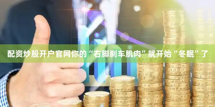 配资炒股开户官网你的“右脚刹车肌肉”就开始“冬眠”了