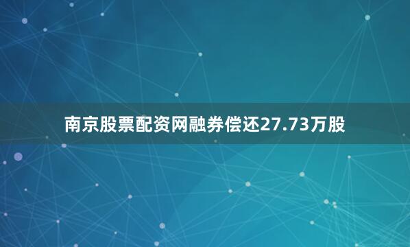 南京股票配资网融券偿还27.73万股