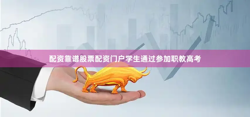 配资靠谱股票配资门户学生通过参加职教高考