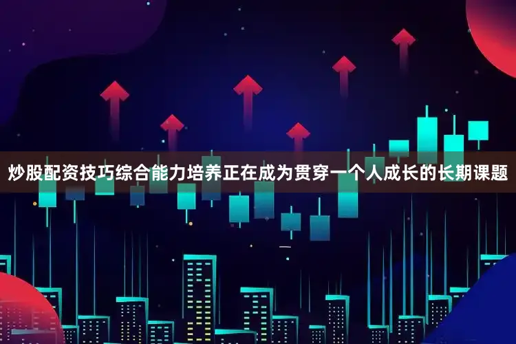 炒股配资技巧综合能力培养正在成为贯穿一个人成长的长期课题