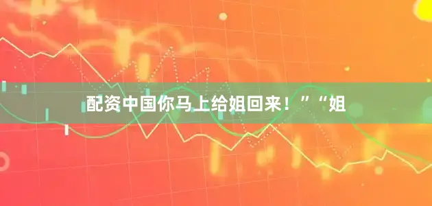 配资中国你马上给姐回来！”“姐