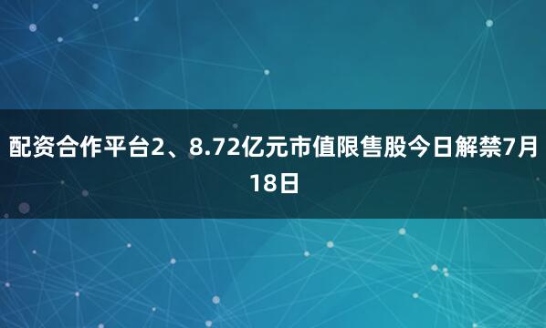 配资合作平台2、8.72亿元市值限售股今日解禁7月18日