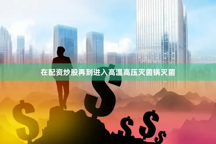 在配资炒股再到进入高温高压灭菌锅灭菌