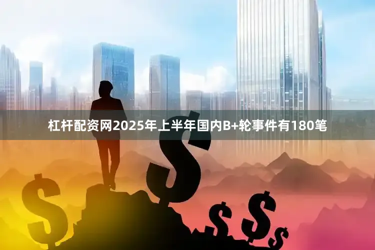 杠杆配资网2025年上半年国内B+轮事件有180笔