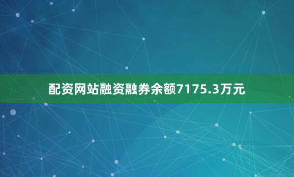 配资网站融资融券余额7175.3万元