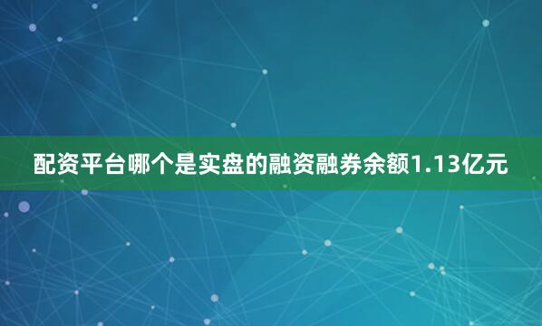 配资平台哪个是实盘的融资融券余额1.13亿元
