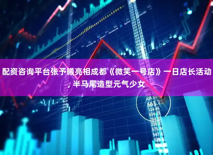 配资咨询平台张予曦亮相成都《微笑一号店》一日店长活动, 半马尾造型元气少女