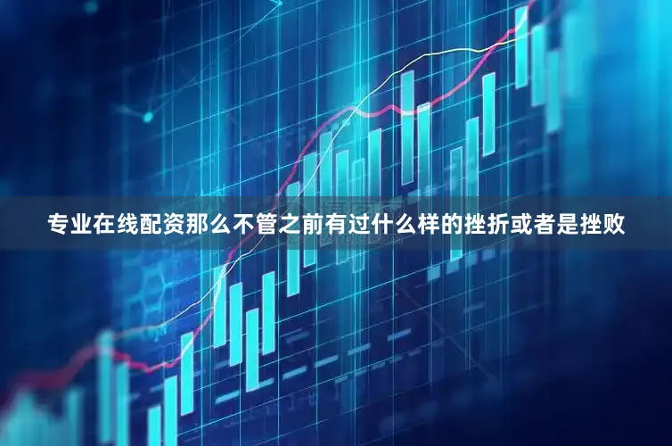 专业在线配资那么不管之前有过什么样的挫折或者是挫败