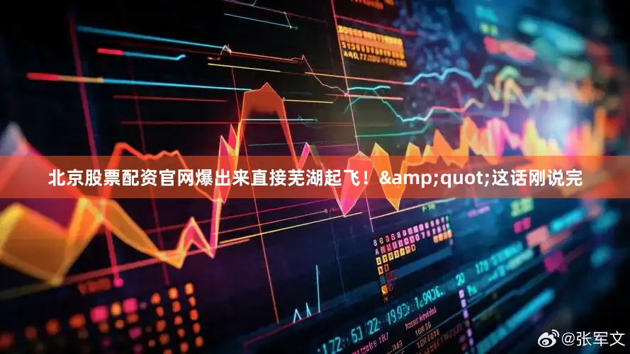 北京股票配资官网爆出来直接芜湖起飞！&quot;这话刚说完
