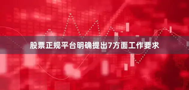 股票正规平台明确提出7方面工作要求