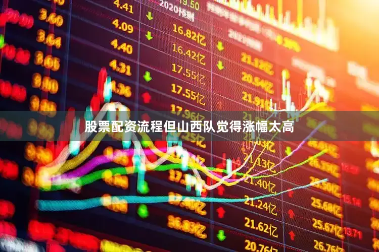 股票配资流程但山西队觉得涨幅太高