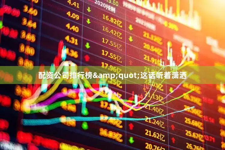 配资公司排行榜&quot;这话听着潇洒
