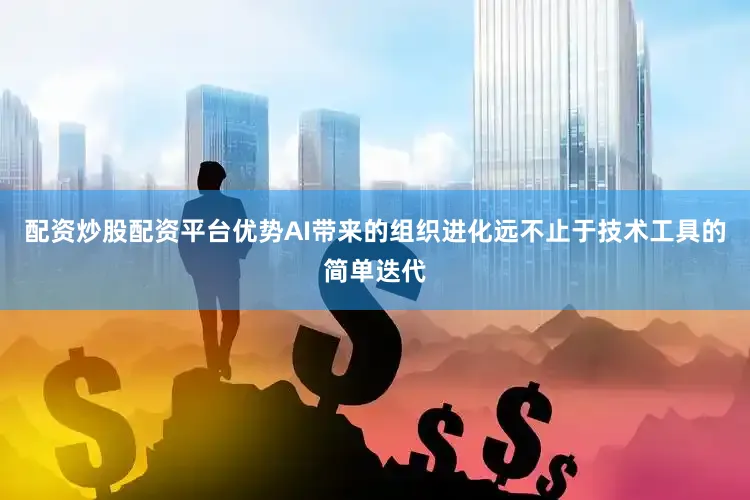 配资炒股配资平台优势AI带来的组织进化远不止于技术工具的简单迭代